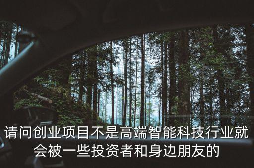 請問創(chuàng)業(yè)項(xiàng)目不是高端智能科技行業(yè)就會被一些投資者和身邊朋友的