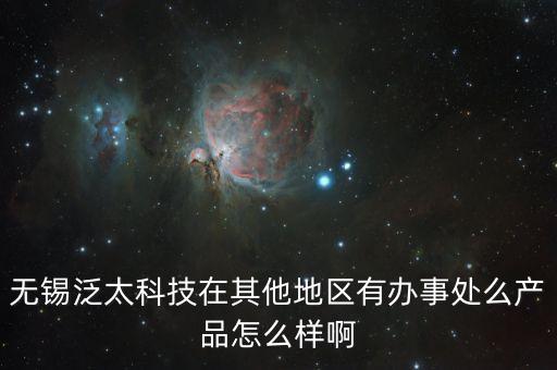 無錫泛太科技在其他地區(qū)有辦事處么產(chǎn)品怎么樣啊