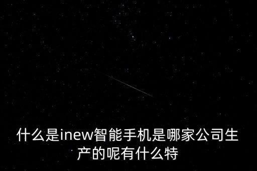 什么是inew智能手機(jī)是哪家公司生產(chǎn)的呢有什么特