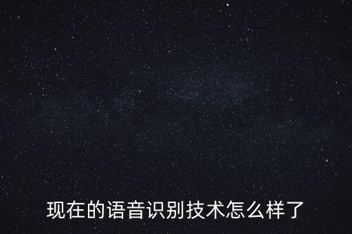 現(xiàn)在的語音識(shí)別技術(shù)怎么樣了