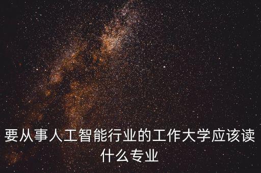 要從事人工智能行業(yè)的工作大學(xué)應(yīng)該讀什么專業(yè)
