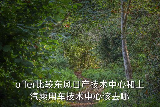 翡樂爾智能科技項目在哪里，offer比較東風(fēng)日產(chǎn)技術(shù)中心和上汽乘用車技術(shù)中心該去哪