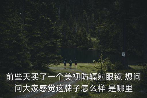 前些天買了一個美視防輻射眼鏡 想問問大家感覺這牌子怎么樣 是哪里