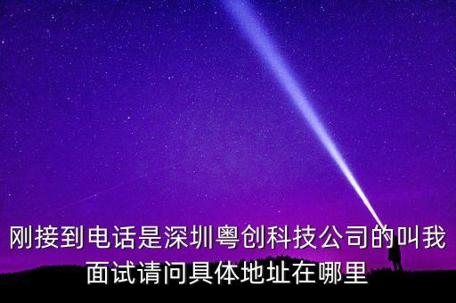 剛接到電話是深圳粵創(chuàng)科技公司的叫我面試請問具體地址在哪里