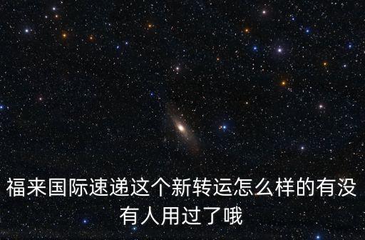 福來國際智能科技怎么樣，福來國際速遞這個新轉(zhuǎn)運怎么樣的有沒有人用過了哦