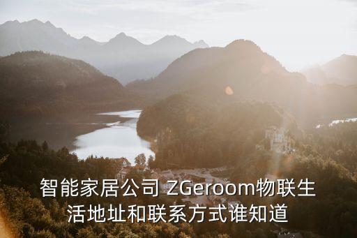 智能家居公司 ZGeroom物聯(lián)生活地址和聯(lián)系方式誰知道