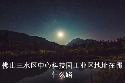 佛山三水區(qū)中心科技園工業(yè)區(qū)地址在哪什么路