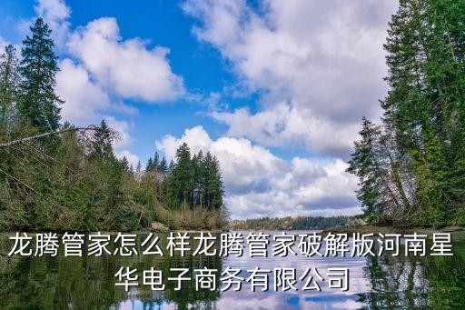 龍騰管家怎么樣龍騰管家破解版河南星華電子商務(wù)有限公司