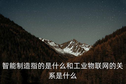 什么是科技智能制造，智能制造指的是什么和工業(yè)物聯(lián)網(wǎng)的關(guān)系是什么