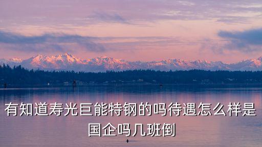 有知道壽光巨能特鋼的嗎待遇怎么樣是國企嗎幾班倒