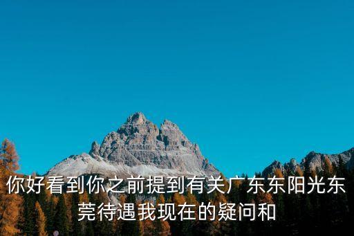 你好看到你之前提到有關(guān)廣東東陽光東莞待遇我現(xiàn)在的疑問和