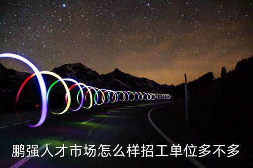 鵬強人才市場怎么樣招工單位多不多