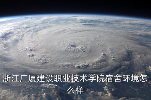 浙江廣廈建設職業(yè)技術學院宿舍環(huán)境怎么樣