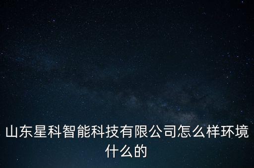 山東星沃智能科技公司如何，濟(jì)南星科智能科技公司怎么樣待遇如何