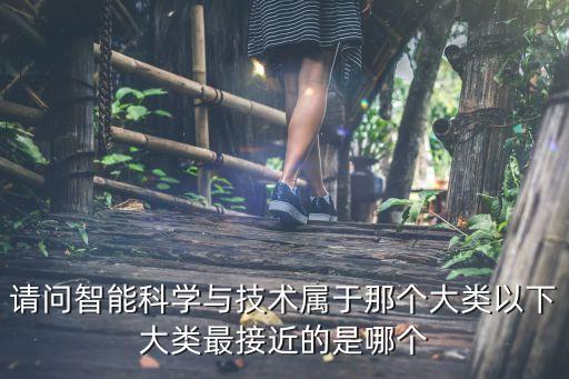 請問智能科學(xué)與技術(shù)屬于那個大類以下大類最接近的是哪個