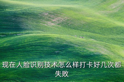 現(xiàn)在人臉識別技術(shù)怎么樣打卡好幾次都失敗
