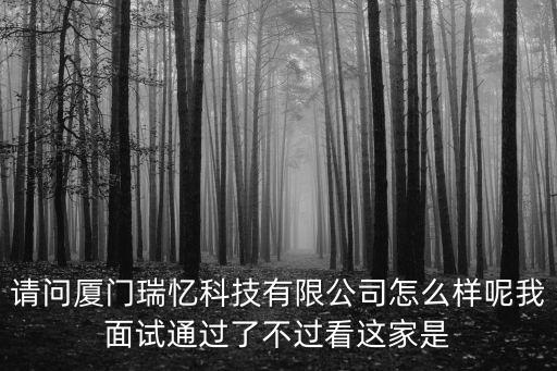 請問廈門瑞憶科技有限公司怎么樣呢我面試通過了不過看這家是