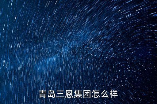 三恩智能科技怎么，青島三恩集團(tuán)怎么樣