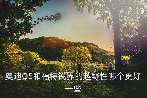 奧迪Q5和福特銳界的越野性哪個更好一些