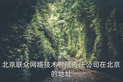 北京聯(lián)眾網(wǎng)絡(luò)技術(shù)有限責(zé)任公司在北京的地址
