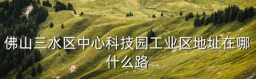 三水智能科技園地址在哪里，佛山三水區(qū)中心科技園工業(yè)區(qū)地址在哪什么路