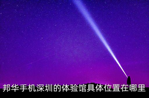 邦華手機(jī)深圳的體驗(yàn)館具體位置在哪里
