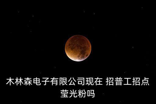 木林森電子有限公司現(xiàn)在 招普工招點瑩光粉嗎