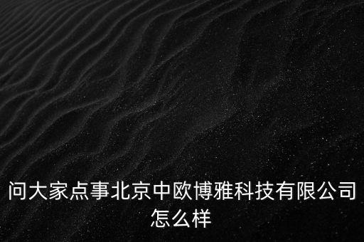 中歐智能科技公司怎么樣，問大家點事北京中歐博雅科技有限公司怎么樣