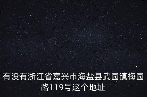有沒有浙江省嘉興市海鹽縣武園鎮(zhèn)梅園路119號這個地址