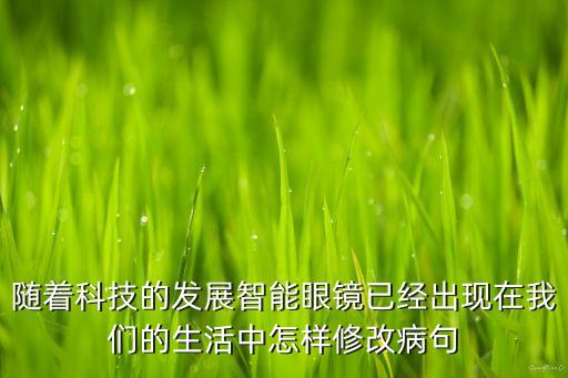 隨著科技的發(fā)展智能眼鏡已經(jīng)出現(xiàn)在我們的生活中怎樣修改病句