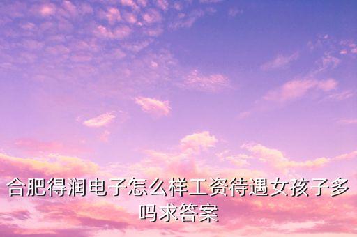 合肥得潤(rùn)電子怎么樣工資待遇女孩子多嗎求答案