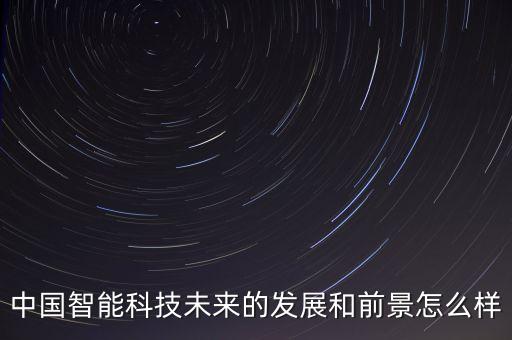 中國智能科技未來的發(fā)展和前景怎么樣