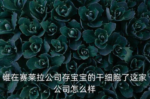 誰在賽萊拉公司存寶寶的干細(xì)胞了這家公司怎么樣