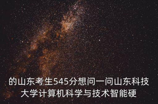 的山東考生545分想問一問山東科技大學(xué)計(jì)算機(jī)科學(xué)與技術(shù)智能硬