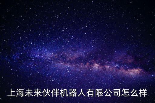 上海未界智能科技怎么樣，上海未來伙伴機(jī)器人有限公司怎么樣