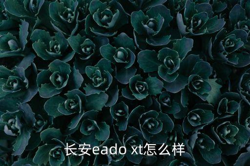 長安長江智能科技怎么樣，長安在自主品牌的質(zhì)量如何