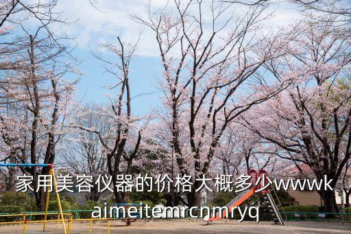 家用美容儀器的價格大概多少wwwkaimeitemrcnmryq