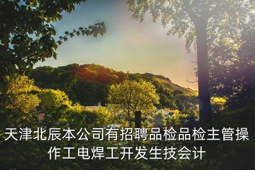 天津北辰本公司有招聘品檢品檢主管操作工電焊工開發(fā)生技會計