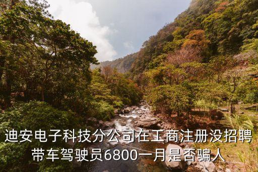 迪安電子科技分公司在工商注冊(cè)沒招聘帶車駕駛員6800一月是否騙人
