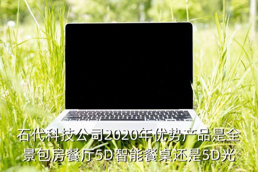 石代科技公司2020年優(yōu)勢(shì)產(chǎn)品是全景包房餐廳5D智能餐桌還是5D光