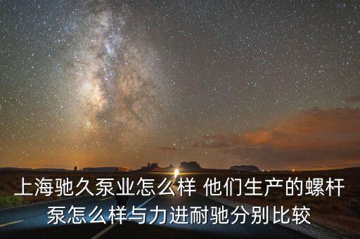 上海馳久泵業(yè)怎么樣 他們生產(chǎn)的螺桿泵怎么樣與力進(jìn)耐馳分別比較