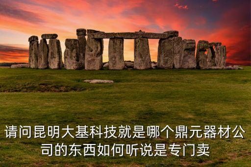 鼎元智能科技怎么樣，請(qǐng)問昆明大基科技就是哪個(gè)鼎元器材公司的東西如何聽說(shuō)是專門賣
