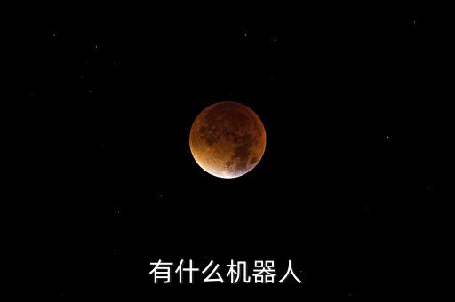 智能科技機(jī)器人有哪些，市面上有哪些比較智能的機(jī)器人