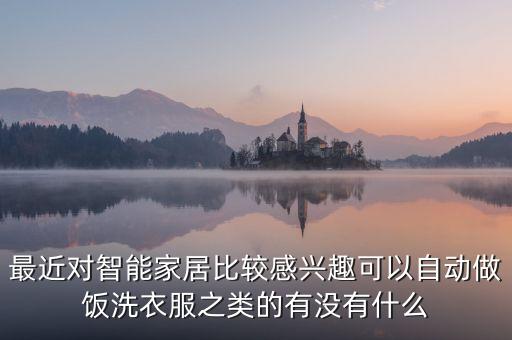 最近對智能家居比較感興趣可以自動做飯洗衣服之類的有沒有什么