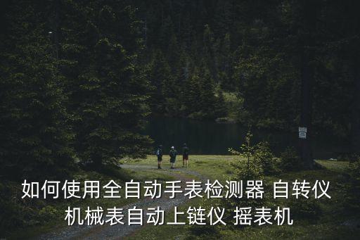 黑科技智能檢測手表怎么用，如何使用全自動(dòng)手表檢測器 自轉(zhuǎn)儀 機(jī)械表自動(dòng)上鏈儀 搖表機(jī)