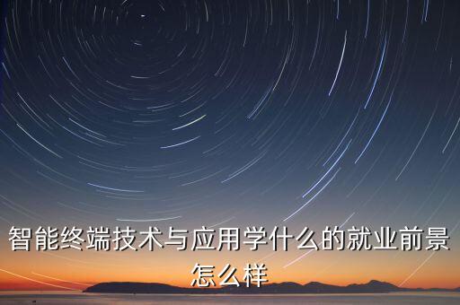 智能終端技術與應用學什么的就業(yè)前景怎么樣
