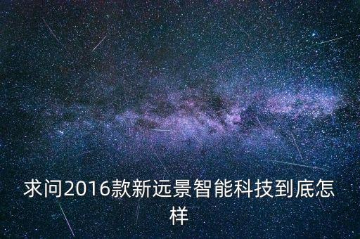 遠(yuǎn)境智能科技怎么樣了，求問(wèn)2016款新遠(yuǎn)景智能科技到底怎樣