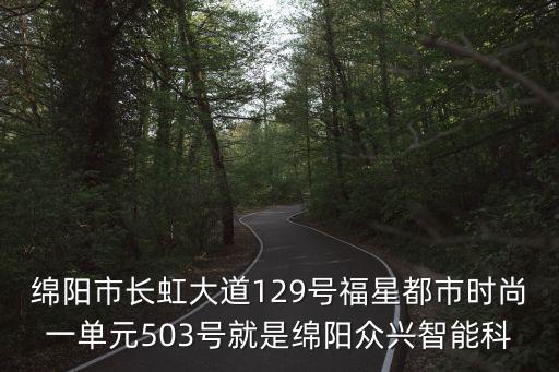 綿陽(yáng)市長(zhǎng)虹大道129號(hào)福星都市時(shí)尚一單元503號(hào)就是綿陽(yáng)眾興智能科