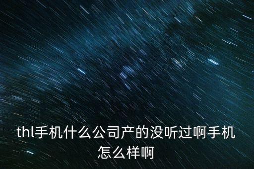 鉑音智能科技怎么樣，thl手機什么公司產的沒聽過啊手機怎么樣啊