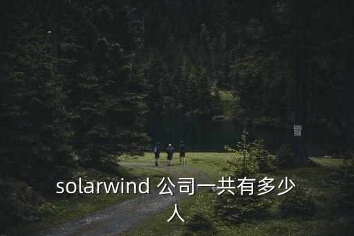 云鯨智能科技現(xiàn)有多少人，solarwind 公司一共有多少人